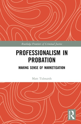 Professionalism in Probation: Making Sense of Marketisation by Tidmarsh, Matt