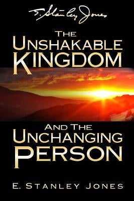 The Unshakable Kingdom and the Unchanging Person by Jones, E. Stanley