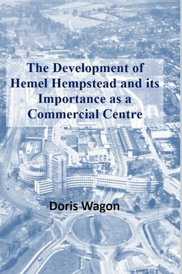 The Development of Hemel Hempstead and its Importance as a Commercial Centre by Wagon, Doris