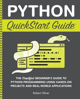 Python QuickStart Guide: The Simplified Beginner's Guide to Python Programming Using Hands-On Projects and Real-World Applications by Oliver, Robert