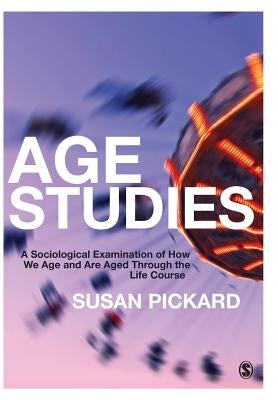 Age Studies: A Sociological Examination of How We Age and Are Aged Through the Life Course by Pickard, Susan