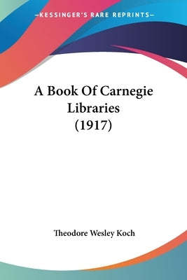 A Book Of Carnegie Libraries (1917) by Koch, Theodore Wesley