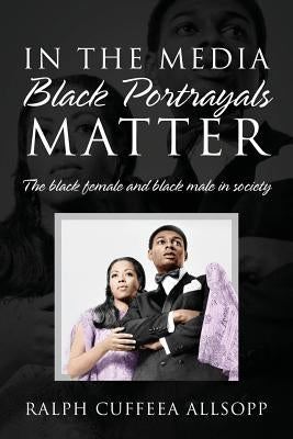 In the Media Black Portrayals Matter: The Black Female and Black Male in Society by Allsopp, Ralph Cuffeea