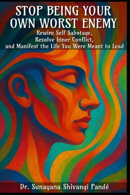 Stop Being Your Own Worst Enemy: Rewire Self-Sabotage, Resolve Inner Conflict, And Manifest The Life You Were Meant To Lead by Shivangi Pandé, Sunayana