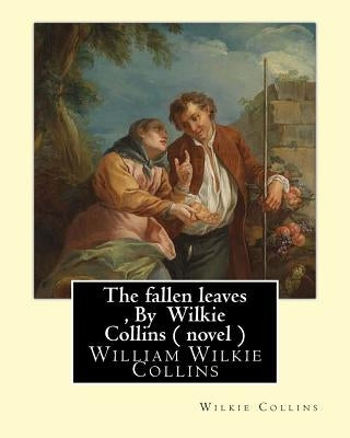 The fallen leaves, By Wilkie Collins A NOVEL (Classics): A Story of Life for All Ages, By William Wilkie Collins by Collins, Wilkie