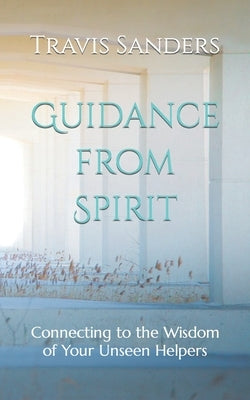 Guidance from Spirit: Connecting to the Wisdom of Your Unseen Helpers by Sanders, Travis James