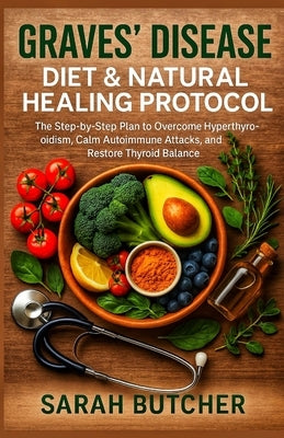 Graves' Disease Diet & Natural Healing Protocol: The Step-by-Step Plan to Overcome Hyperthyroidism, Calm Autoimmune Attacks, and Restore Thyroid Balan by Butcher, Sarah