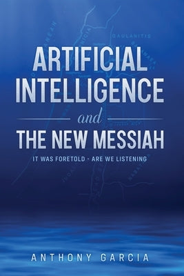 Artificial Intelligence and the New Messiah: It was Foretold--Are We Listening? by Garcia, Anthony