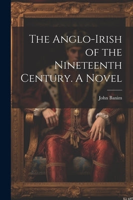 The Anglo-Irish of the Nineteenth Century. A Novel by Banim, John