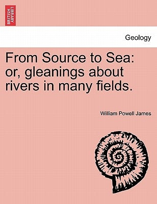From Source to Sea: Or, Gleanings about Rivers in Many Fields. by James, William Powell