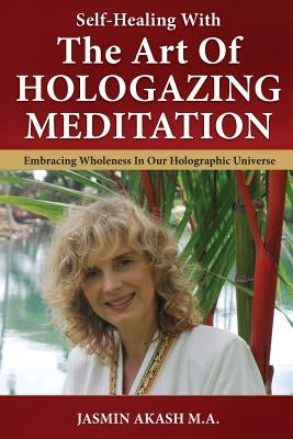 Self-Healing With The Art Of Hologazing Meditation: Embracing Wholeness In Our Holographic Universe (Color) by Akash, Jasmin
