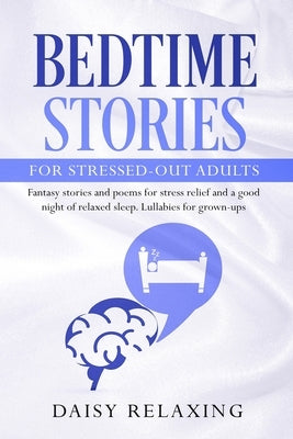 Bedtime Stories for Stressed-Out Adults: Fantasy stories and poems for stress relief and a good night of relaxed sleep. Lullabies for grown-ups. by Relaxing, Daisy