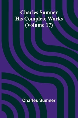 Charles Sumner: His Complete Works (Volume 17) by Sumner, Charles