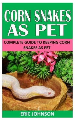 Corn Snakes as Pet: Complete Guide to Keeping Corn Snakes as Pet by Johnson, Eric