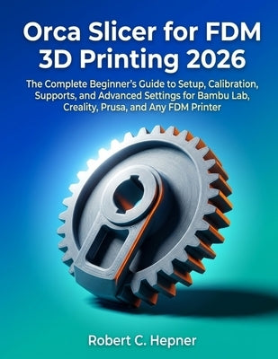 Orca Slicer for FDM 3D Printing 2026: The Complete Beginner's Guide to Setup, Calibration, Supports, and Advanced Settings for Bambu Lab, Creality, Pr by Hepner, Robert C.