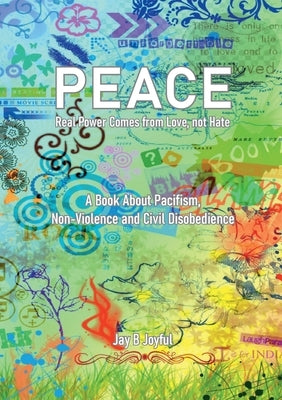 Peace - Real Power Comes from Love, not Hate: A Book About Pacifism, Non-Violence and Civil Disobedience by Joyful, Jay B.
