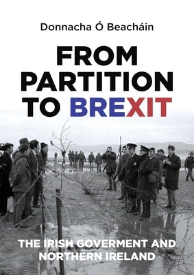 From Partition to Brexit: The Irish Government and Northern Ireland by Ó. Beacháin, Donnacha