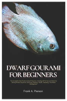 Dwarf Gourami for Beginners: The Complete Care Guide to Dwarf Gourami, Including All the Tips and Tricks for Setting Perfect Aquarium, Choosing, Feedi by Pierson, Frank A.