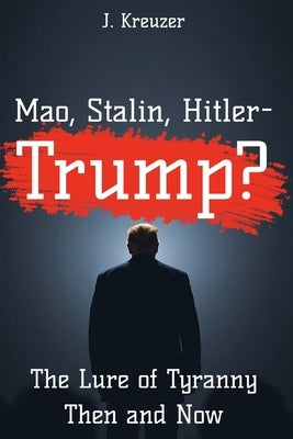 Mao, Stalin, Hitler - Trump?: The Lure of Tyranny Then and Now by Kreuzer, J.