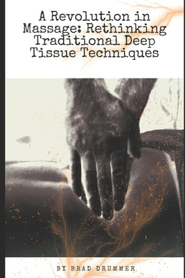 A Revolution in Massage: Rethinking Traditional Deep Tissue Techniques by Drummer, Brad