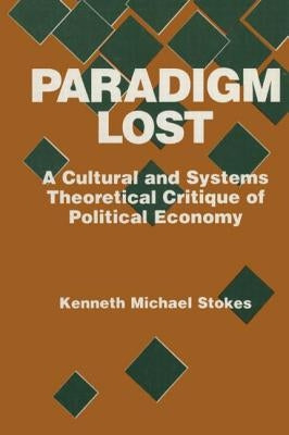Paradigm Lost: Cultural and Systems Theoretical Critique of Political Economy by Stokes, Kenneth M.