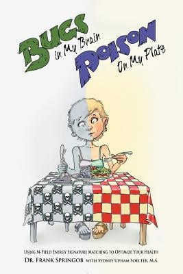 Bugs in My Brain, Poison on My Plate: Using M-Field Energy Signature Matching to Optimize Your Health by Springob, Frank