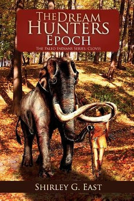 The Dream Hunters Epoch: The Paleo Indians Series by East, Shirley G.