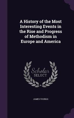 A History of the Most Interesting Events in the Rise and Progress of Methodism in Europe and America by Youngs, James