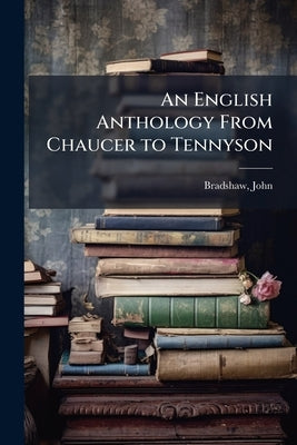 An English Anthology From Chaucer to Tennyson by 1845-1894, Bradshaw John