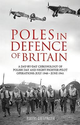 Poles in Defence of Britain: A Day-By-Day Chronology of Polish Day and Night Fighter Pilot Operations: July 1940 - July 1941 by Gretzyngier, Robert