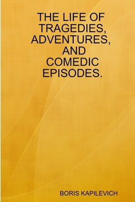 The Life of Tragedies, Adventures, and Comedic Episodes. by Kapilevich, Boris