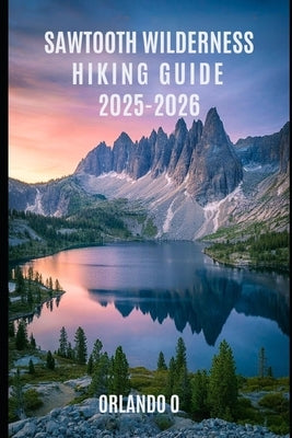 The Sawtooth Wilderness Hiking Guide 2025-2026: Explore Trails, essential tips, navigation, gears and cultural insights for every hiker. by O, Orlando