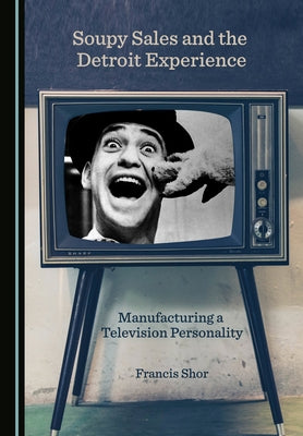Soupy Sales and the Detroit Experience: Manufacturing a Television Personality by Shor, Francis