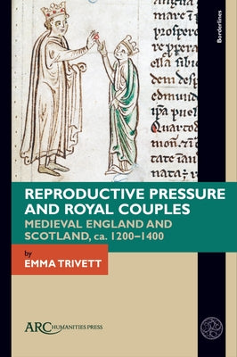 Reproductive Pressure and Royal Couples: Medieval England and Scotland, Ca. 1200-1400 by Trivett, Emma