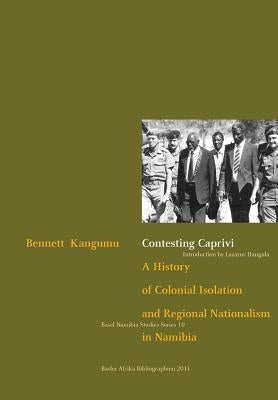 Contesting Caprivi. a History of Colonial Isolation and Regional Nationalism in Namibia by Kangumu, Bennett