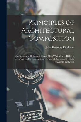 Principles of Architectural Composition; an Attempt to Order and Phrase Ideas Which Have Hitherto Been Only Felt by the Instinctive Taste of Designers by Robinson, John Beverley