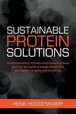 Sustainable Protein Solutions: A socioeconomic, nutrition and marketing deep dive into the world of supply chains that are feeding us today and tomor by Hoogenkamp, Henk