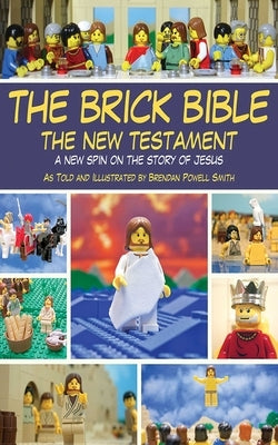 The Brick Bible: The New Testament: A New Spin on the Story of Jesus by Smith, Brendan Powell