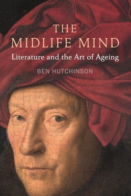 The Midlife Mind: Literature and the Art of Ageing by Hutchinson, Ben