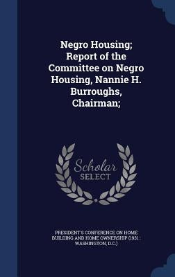 Negro Housing; Report of the Committee on Negro Housing, Nannie H. Burroughs, Chairman; by President's Conference on Home Building