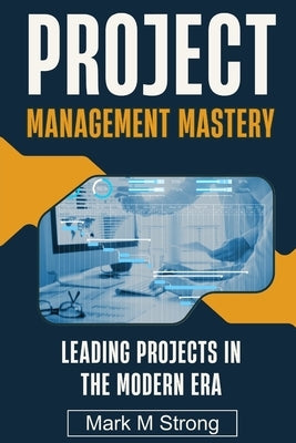 Project Management Mastery: Leading Projects in The Modern Era by Strong, Mark M.