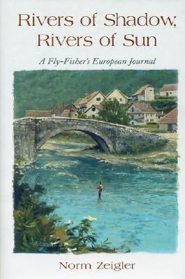 Rivers of Shadow, Rivers of Sun: A Fly-Fisher's European Journal by Zeigler, Norm