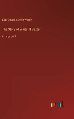 The Story of Waitstill Baxter: in large print by Wiggin, Kate Douglas Smith