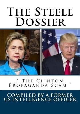 The Steele Dossier: " The Clinton Propaganda Scam " by Officer, Compiled A. Former Us Intelli
