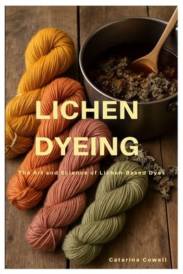 Lichen Dyeing: The Art and Science of Lichen-Based Dyes by Cowell, Catarina