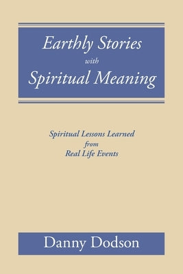 Earthly Stories with Spiritual Meaning: Spiritual Lessons Learned from Real Life Events by Dodson, Danny