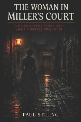 The Woman in Miller's Court: A Forensic Investigation into Jack the Ripper's Final Victim by Stiling, Paul