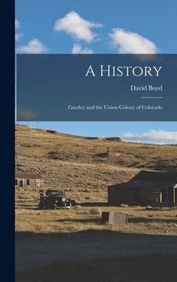 A History: Greeley and the Union Colony of Colorado by Boyd, David