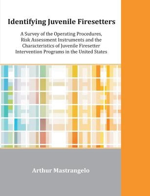 Identifying Juvenile Firesetters: A Survey of the Operating Procedures, Risk Assessment Instruments and the Characteristics of Juvenile Firesetter Int by Mastrangelo, Arthur