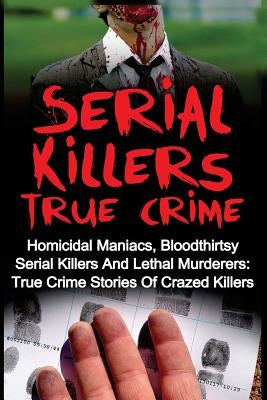 Serial Killers True Crime: Homicidal Maniacs, Bloodthirsty Serial Killers And Lethal Murderers: True Crime Stories Of Crazed Killers by Kennedy, Travis S.